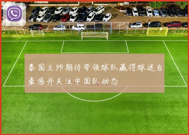 泰国主帅期待带领球队赢得球迷自豪感并关注中国队动态