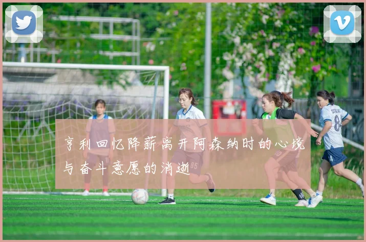 亨利回忆降薪离开阿森纳时的心境与奋斗意愿的消逝