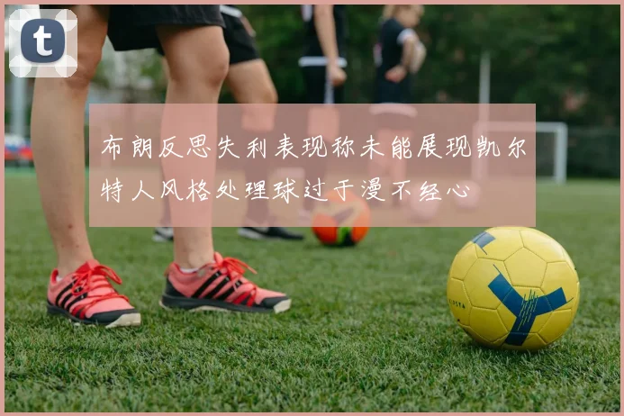 布朗反思失利表现称未能展现凯尔特人风格处理球过于漫不经心