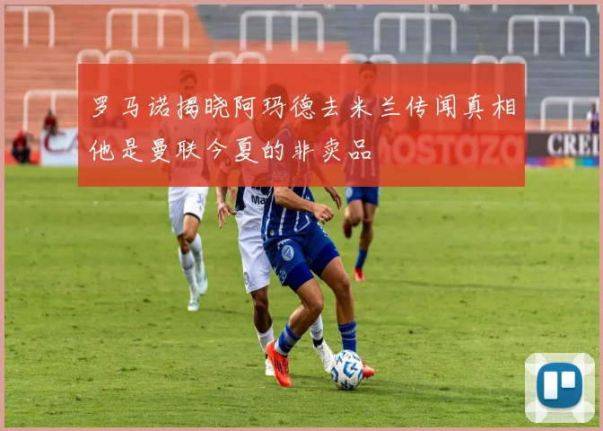 罗马诺揭晓阿玛德去米兰传闻真相他是曼联今夏的非卖品