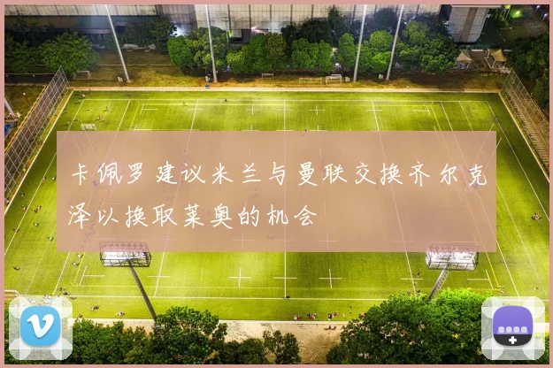 卡佩罗建议米兰与曼联交换齐尔克泽以换取莱奥的机会