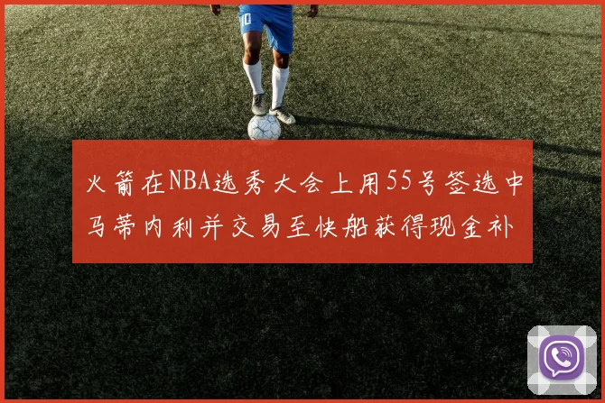 火箭在NBA选秀大会上用55号签选中马蒂内利并交易至快船获得现金补偿