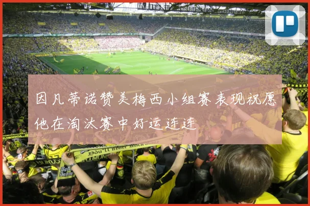 因凡蒂诺赞美梅西小组赛表现祝愿他在淘汰赛中好运连连