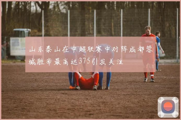 山东泰山在中超联赛中对阵成都蓉城胜率最高达375引发关注