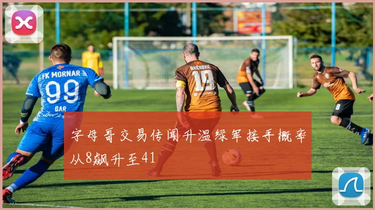 字母哥交易传闻升温绿军接手概率从8飙升至41