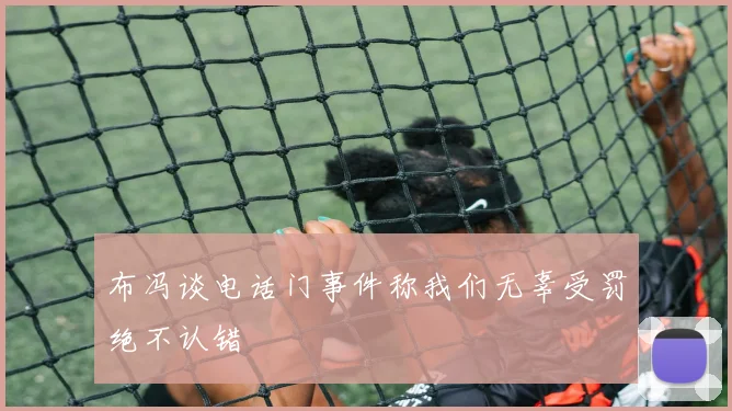 布冯谈电话门事件称我们无辜受罚绝不认错