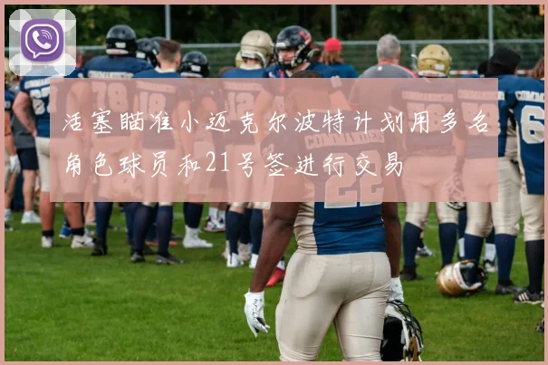 活塞瞄准小迈克尔波特计划用多名角色球员和21号签进行交易