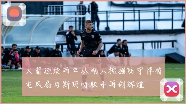 火箭连续两年从湖人挖掘防守悍将电风扇与斯玛特联手再创辉煌