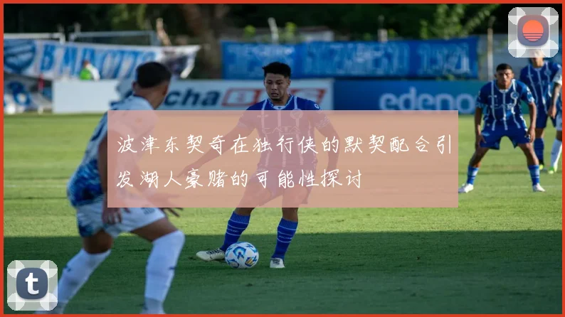 波津东契奇在独行侠的默契配合引发湖人豪赌的可能性探讨