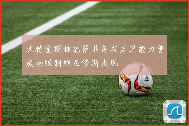 沃特金斯称孔萨具备右后卫能力曾成功限制维尼修斯表现