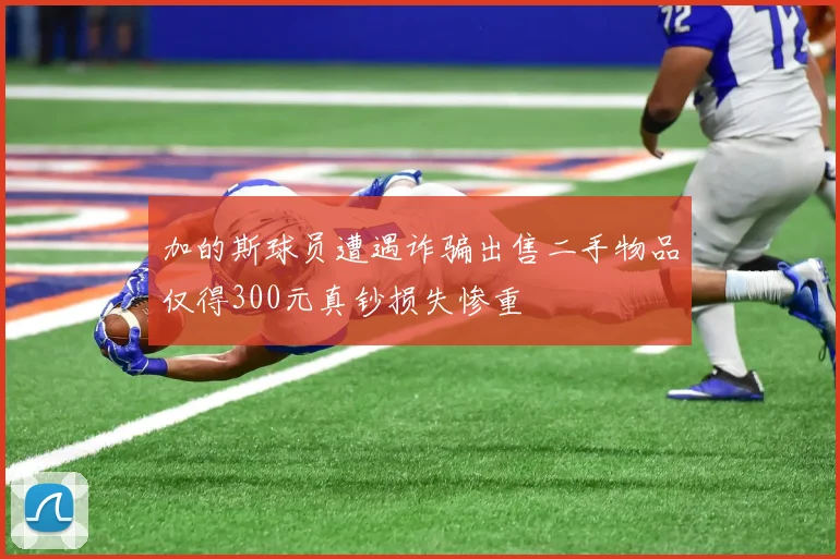 加的斯球员遭遇诈骗出售二手物品仅得300元真钞损失惨重