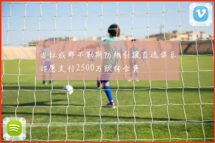 吉拉成那不勒斯防线引援首选俱乐部愿支付2500万欧转会费