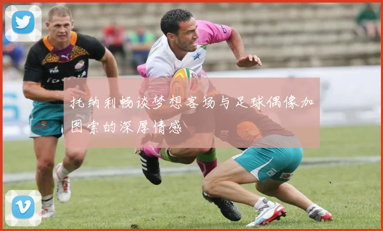 托纳利畅谈梦想客场与足球偶像加图索的深厚情感