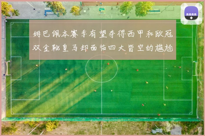 姆巴佩本赛季有望夺得西甲和欧冠双金靴皇马却面临四大皆空的尴尬局面