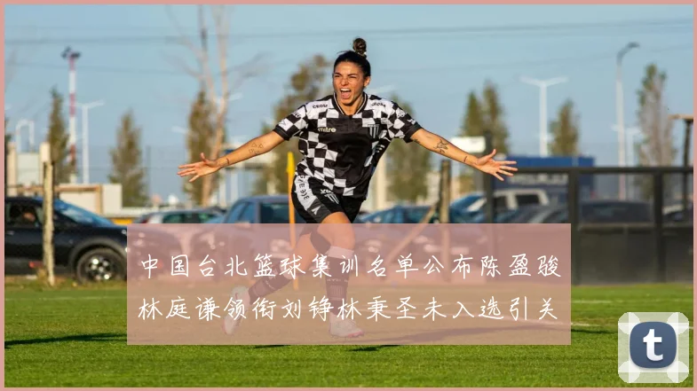 中国台北篮球集训名单公布陈盈骏林庭谦领衔刘铮林秉圣未入选引关注