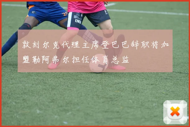 敦刻尔克代理主席登巴巴辞职将加盟勒阿弗尔担任体育总监