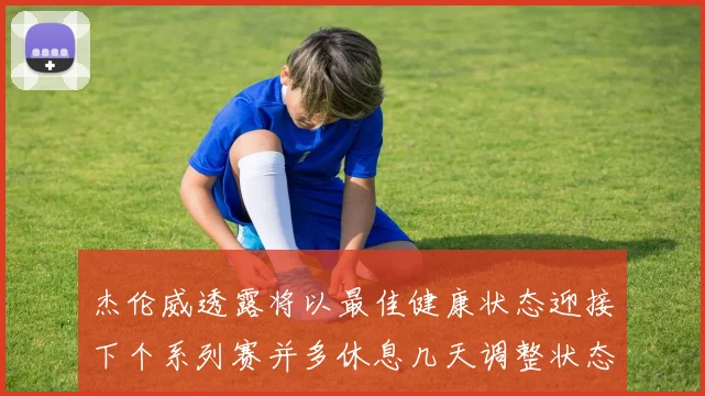 杰伦威透露将以最佳健康状态迎接下个系列赛并多休息几天调整状态