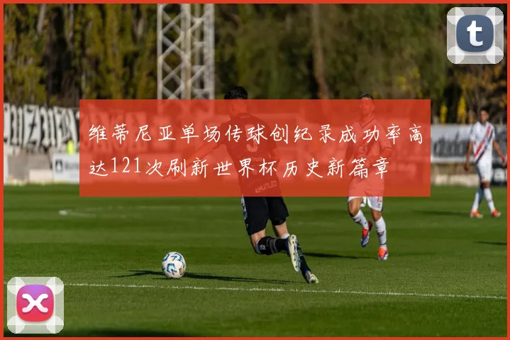 维蒂尼亚单场传球创纪录成功率高达121次刷新世界杯历史新篇章