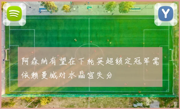 阿森纳有望在下轮英超锁定冠军需依赖曼城对水晶宫失分
