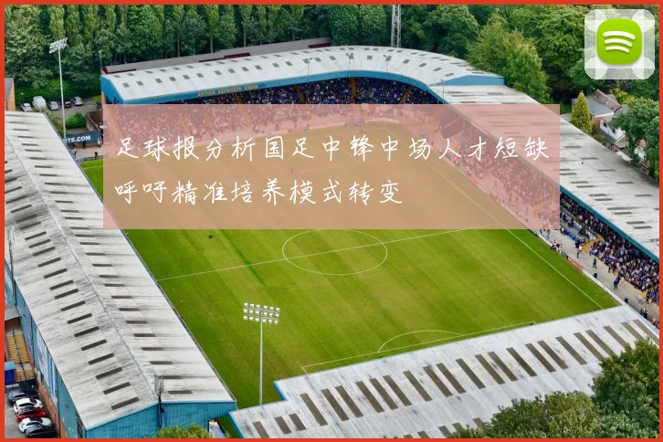 足球报分析国足中锋中场人才短缺呼吁精准培养模式转变