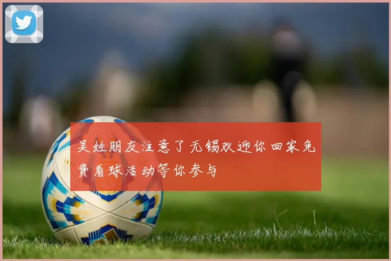 吴姓朋友注意了无锡欢迎你回家免费看球活动等你参与