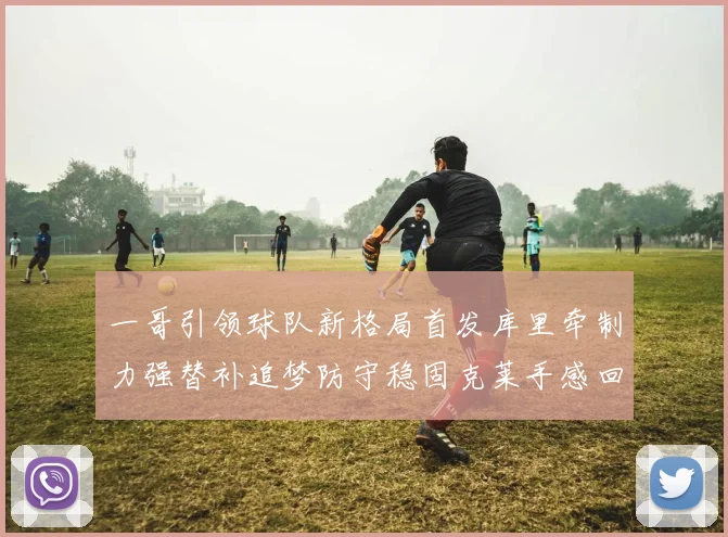 一哥引领球队新格局首发库里牵制力强替补追梦防守稳固克莱手感回暖助力胜利