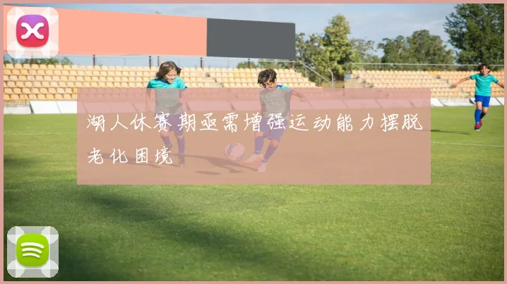 湖人休赛期亟需增强运动能力摆脱老化困境