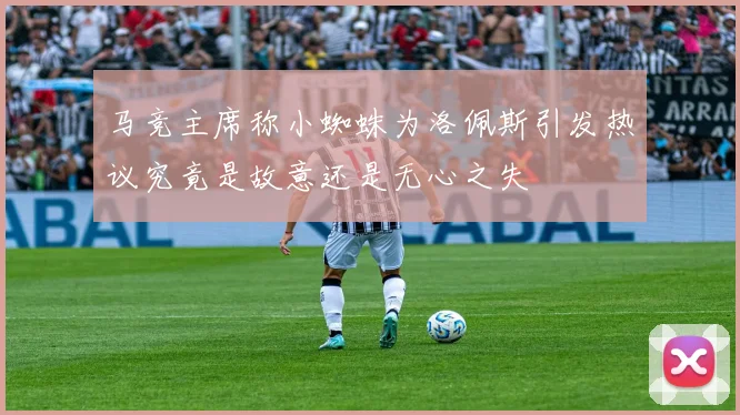 马竞主席称小蜘蛛为洛佩斯引发热议究竟是故意还是无心之失