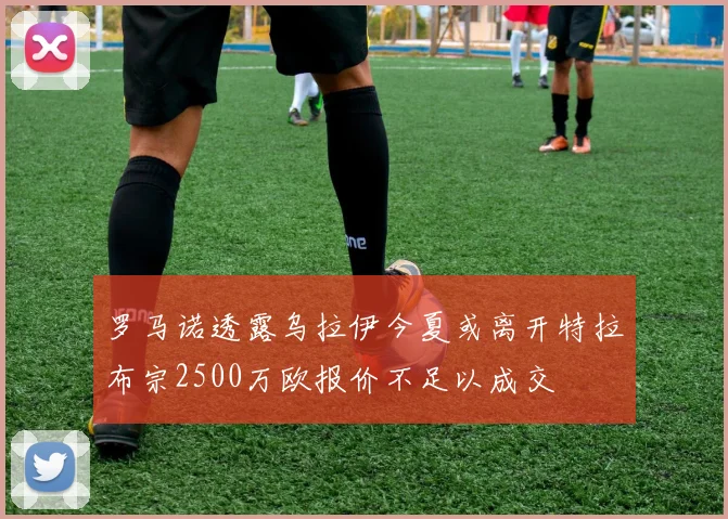 罗马诺透露乌拉伊今夏或离开特拉布宗2500万欧报价不足以成交