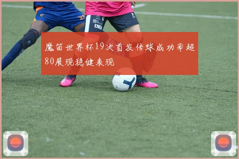 魔笛世界杯19次首发传球成功率超80展现稳健表现