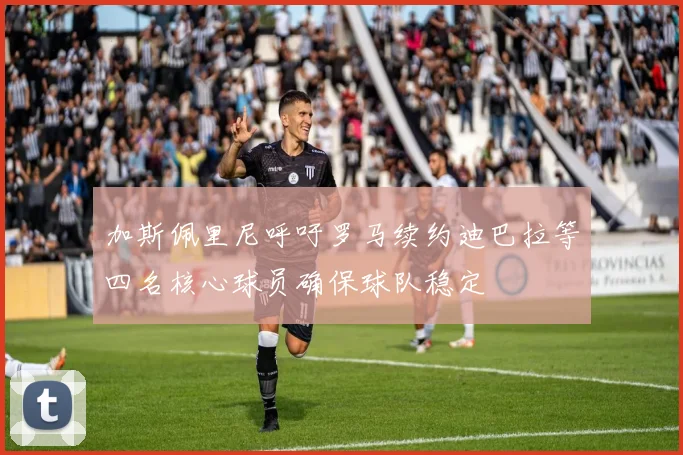 加斯佩里尼呼吁罗马续约迪巴拉等四名核心球员确保球队稳定