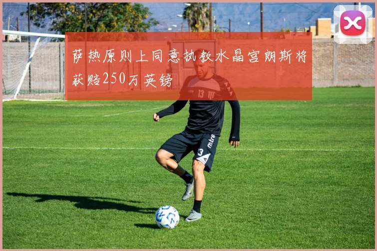 萨热原则上同意执教水晶宫朗斯将获赔250万英镑